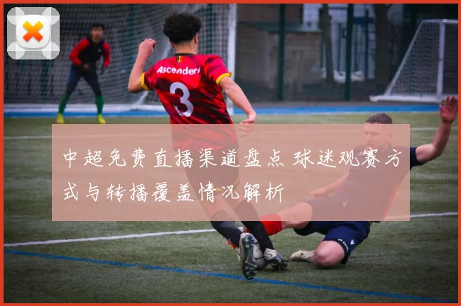 中超免费直播渠道盘点 球迷观赛方式与转播覆盖情况解析