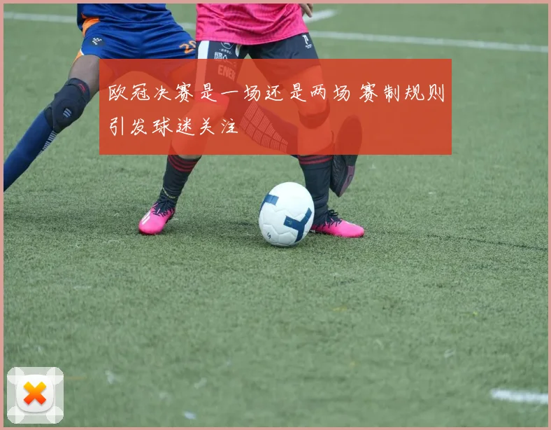 欧冠决赛是一场还是两场 赛制规则引发球迷关注
