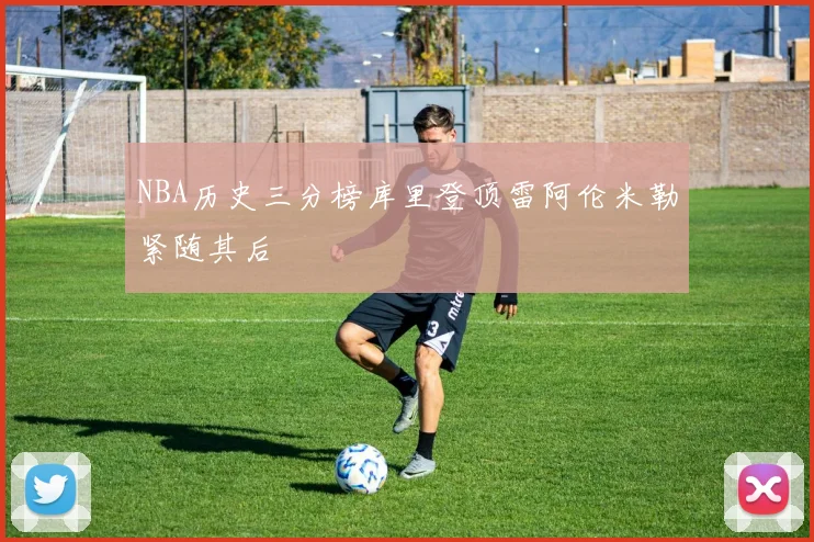 NBA历史三分榜库里登顶雷阿伦米勒紧随其后