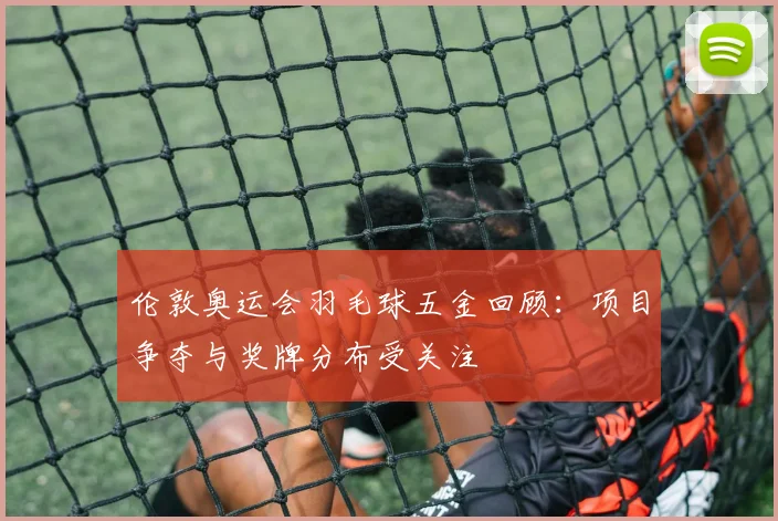 伦敦奥运会羽毛球五金回顾：项目争夺与奖牌分布受关注