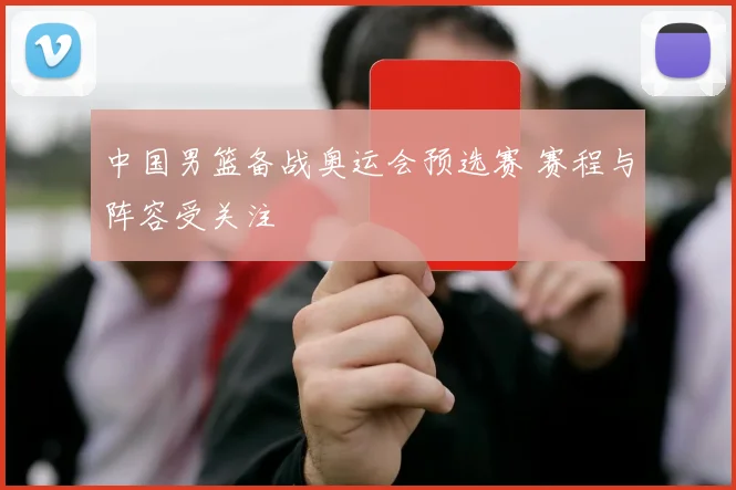 中国男篮备战奥运会预选赛 赛程与阵容受关注