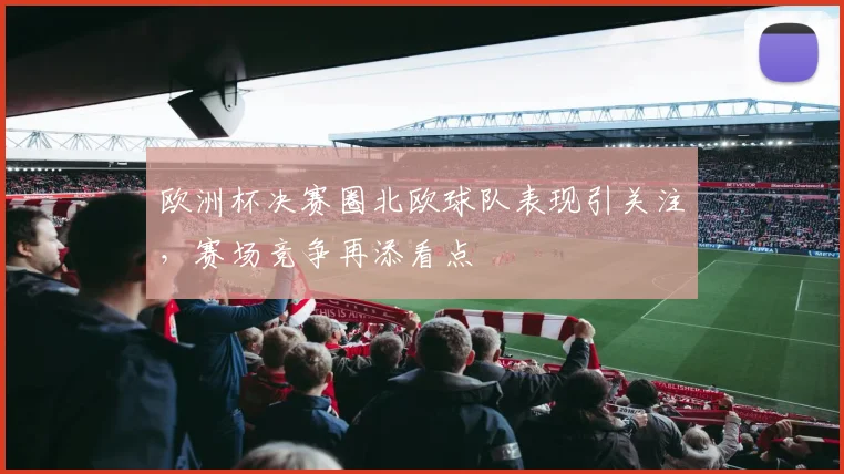 欧洲杯决赛圈北欧球队表现引关注，赛场竞争再添看点