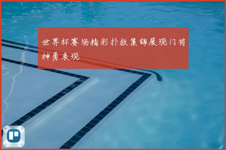 世界杯赛场精彩扑救集锦展现门将神勇表现