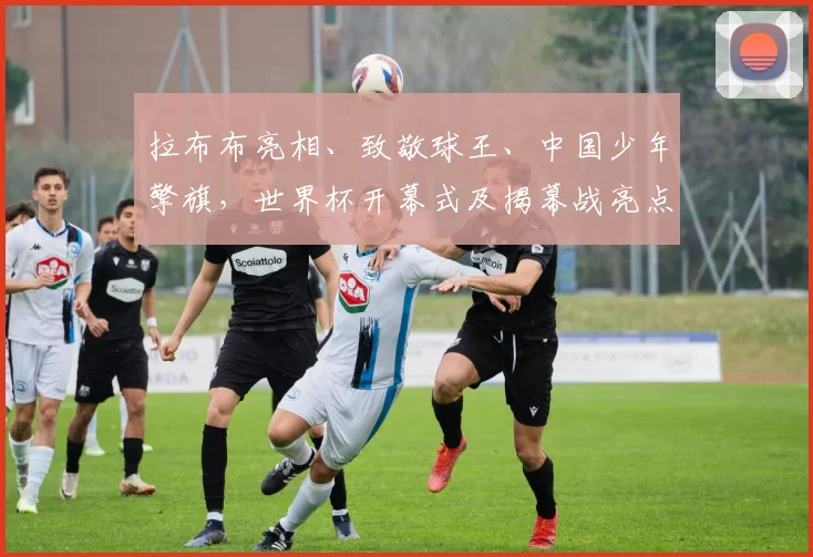 拉布布亮相、致敬球王、中国少年擎旗,世界杯开幕式及揭幕战亮点纷呈