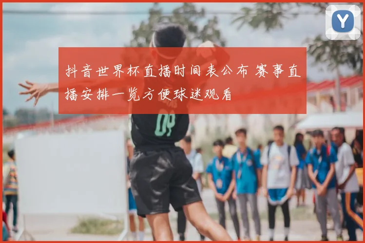 抖音世界杯直播时间表公布 赛事直播安排一览方便球迷观看