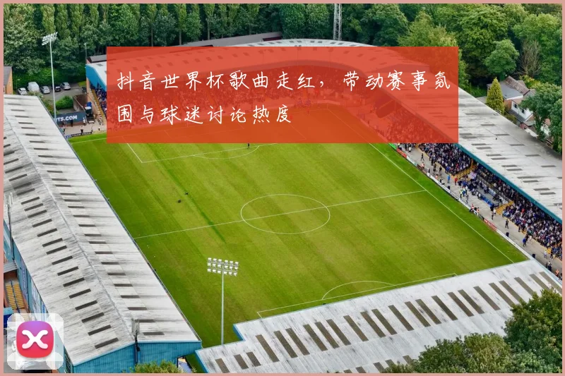 抖音世界杯歌曲走红，带动赛事氛围与球迷讨论热度