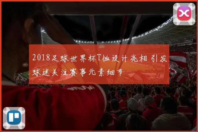 2018足球世界杯T恤设计亮相 引发球迷关注赛事元素细节