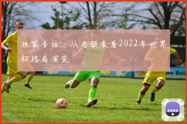 独家专访:从名额表看2022年世界杯格局演变