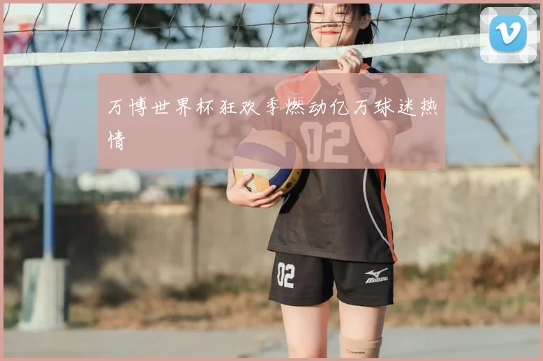 万博世界杯狂欢季燃动亿万球迷热情