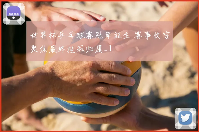 世界杯乒乓球赛冠军诞生 赛事收官聚焦最终桂冠归属_1