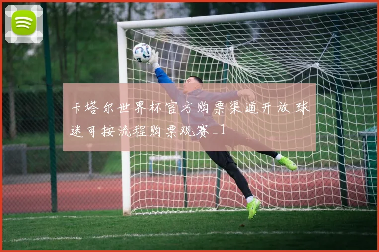 卡塔尔世界杯官方购票渠道开放 球迷可按流程购票观赛_1