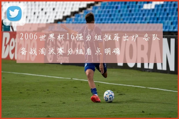 2006世界杯16强分组推荐出炉 各队备战淘汰赛分组看点明确
