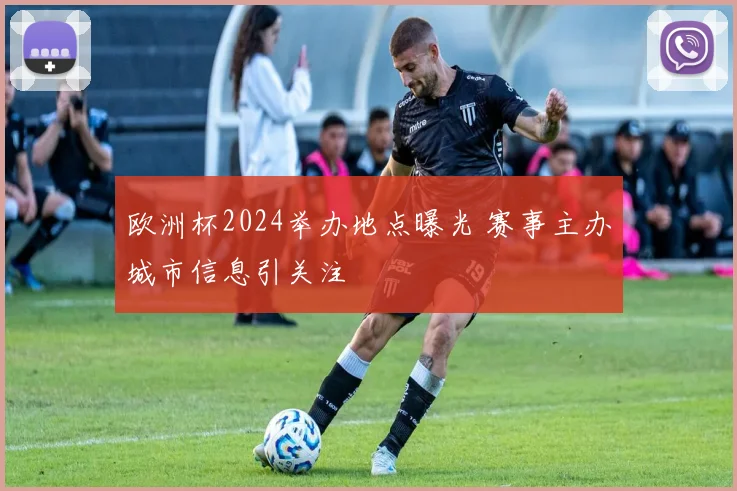 欧洲杯2024举办地点曝光 赛事主办城市信息引关注