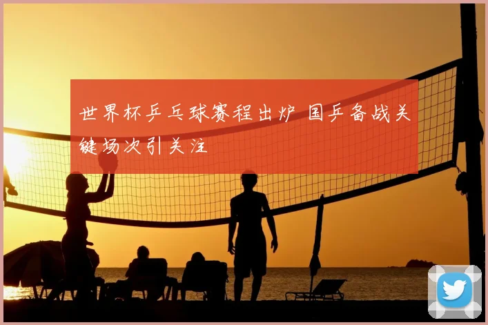世界杯乒乓球赛程出炉 国乒备战关键场次引关注