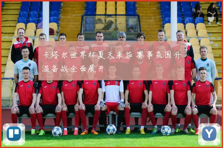 卡塔尔世界杯夏天来临 赛事氛围升温备战全面展开