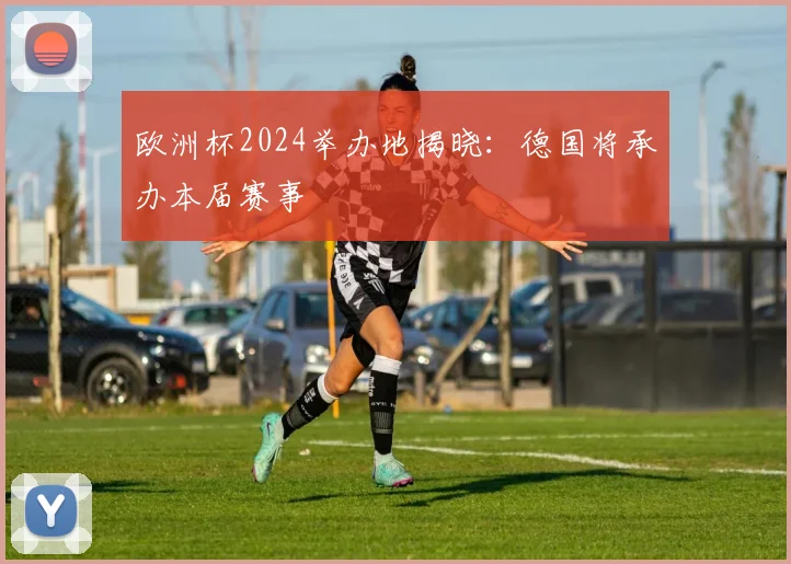 欧洲杯2024举办地揭晓：德国将承办本届赛事
