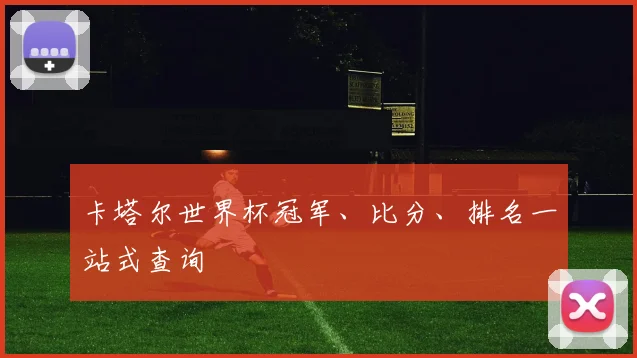 卡塔尔世界杯冠军、比分、排名一站式查询