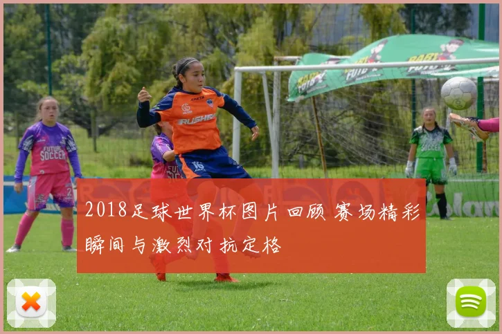 2018足球世界杯图片回顾 赛场精彩瞬间与激烈对抗定格