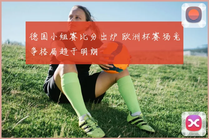 德国小组赛比分出炉 欧洲杯赛场竞争格局趋于明朗