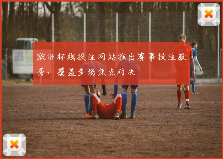 欧洲杯线投注网站推出赛事投注服务，覆盖多场焦点对决
