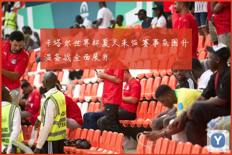 卡塔尔世界杯夏天来临 赛事氛围升温备战全面展开