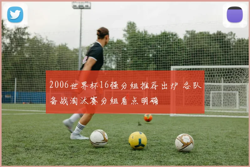 2006世界杯16强分组推荐出炉 各队备战淘汰赛分组看点明确