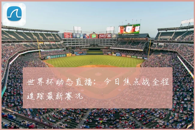 世界杯动态直播：今日焦点战全程追踪最新赛况