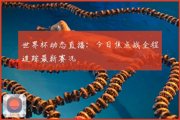 世界杯动态直播:今日焦点战全程追踪最新赛况