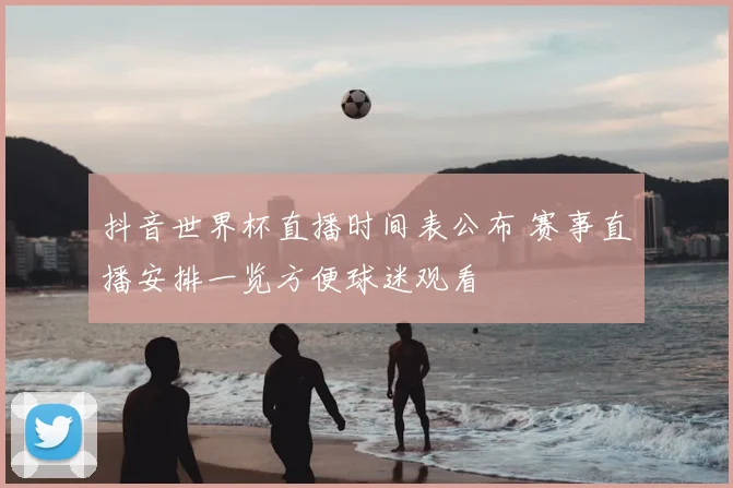 抖音世界杯直播时间表公布 赛事直播安排一览方便球迷观看