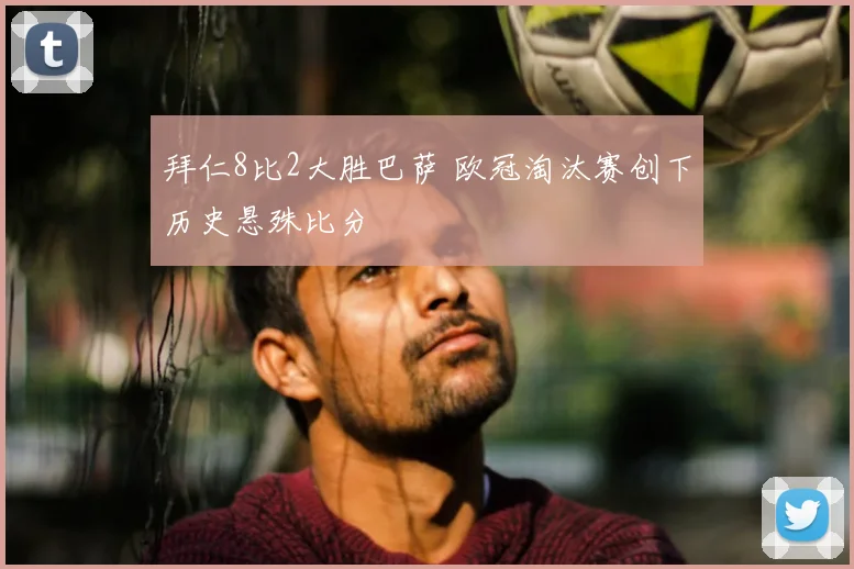拜仁8比2大胜巴萨 欧冠淘汰赛创下历史悬殊比分