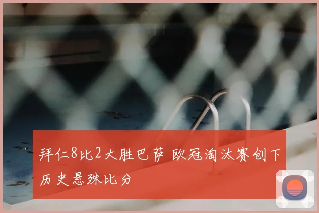 拜仁8比2大胜巴萨 欧冠淘汰赛创下历史悬殊比分