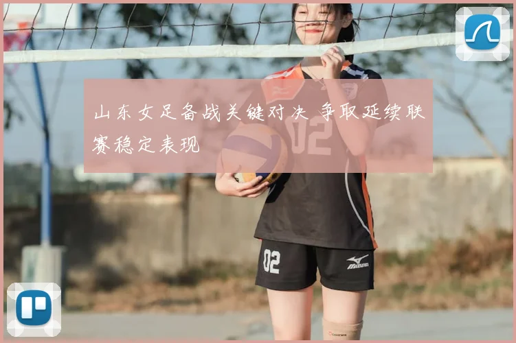 山东女足备战关键对决 争取延续联赛稳定表现