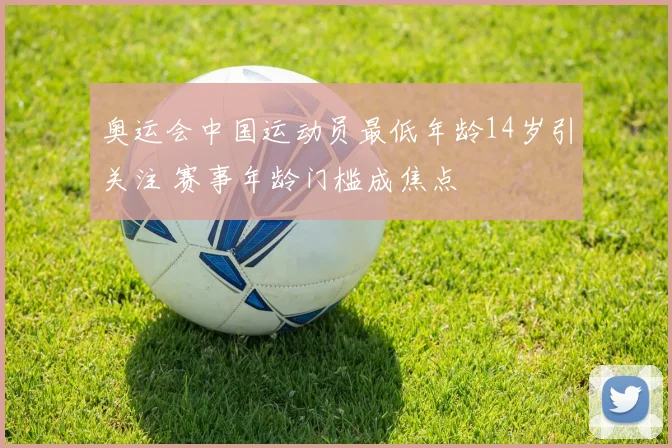奥运会中国运动员最低年龄14岁引关注 赛事年龄门槛成焦点