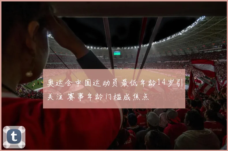 奥运会中国运动员最低年龄14岁引关注 赛事年龄门槛成焦点