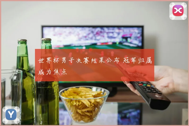 世界杯男子决赛结果公布 冠军归属成为焦点