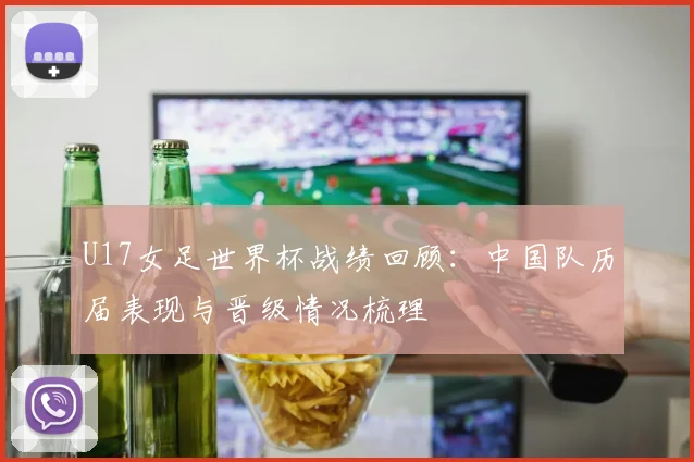 U17女足世界杯战绩回顾：中国队历届表现与晋级情况梳理