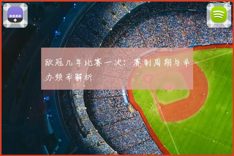 欧冠几年比赛一次:赛制周期与举办频率解析