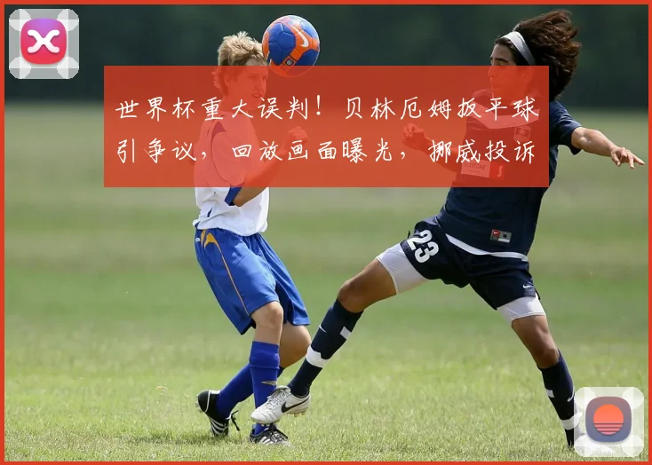 世界杯重大误判!贝林厄姆扳平球引争议,回放画面曝光,挪威投诉无果
