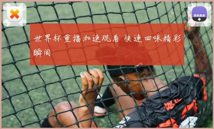 世界杯重播加速观看 快速回味精彩瞬间