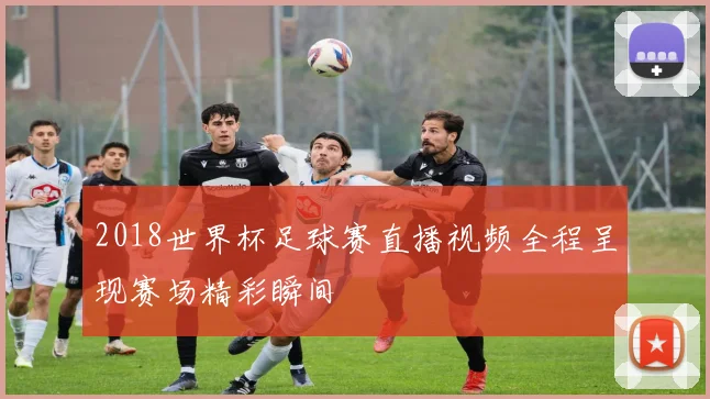 2018世界杯足球赛直播视频全程呈现赛场精彩瞬间