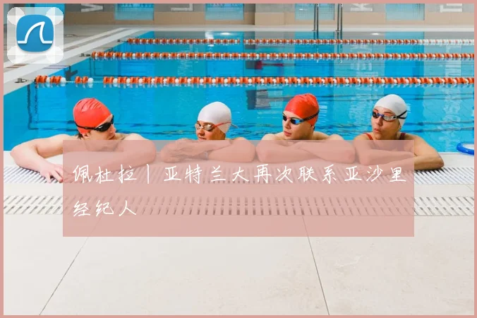佩杜拉丨亚特兰大再次联系亚沙里经纪人