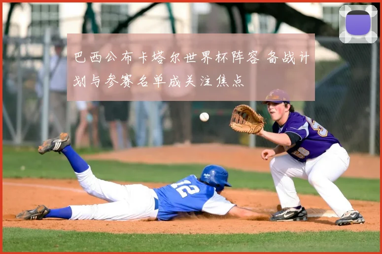 巴西公布卡塔尔世界杯阵容 备战计划与参赛名单成关注焦点