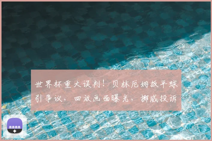 世界杯重大误判!贝林厄姆扳平球引争议,回放画面曝光,挪威投诉无果