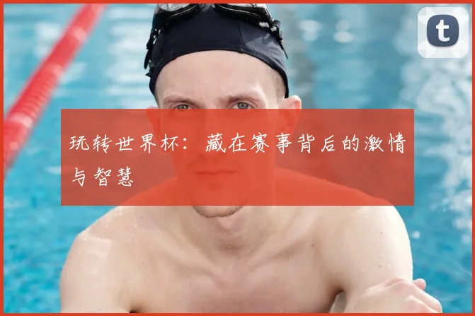 玩转世界杯:藏在赛事背后的激情与智慧