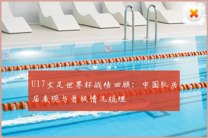 U17女足世界杯战绩回顾：中国队历届表现与晋级情况梳理