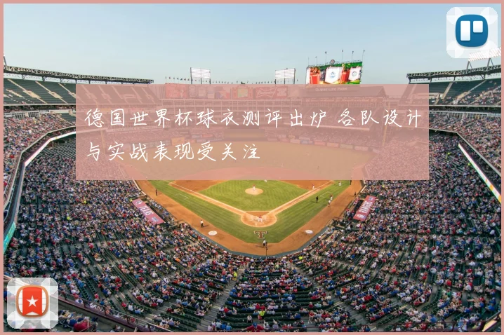德国世界杯球衣测评出炉 各队设计与实战表现受关注