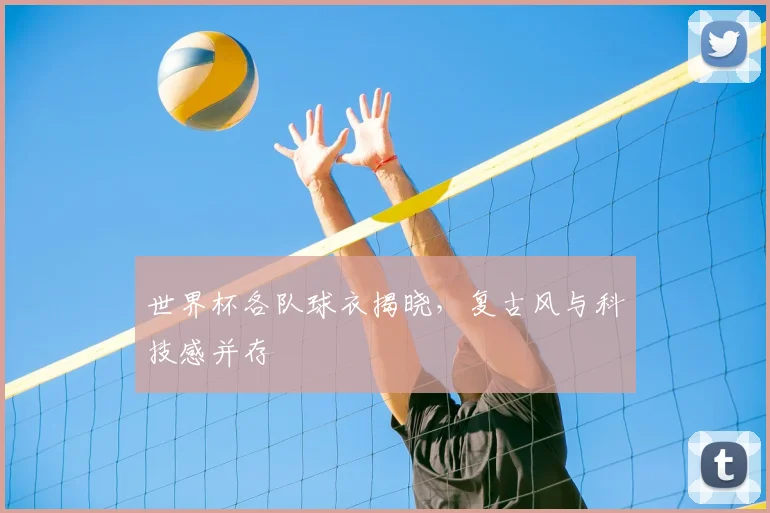 世界杯各队球衣揭晓,复古风与科技感并存