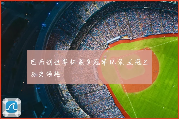 巴西创世界杯最多冠军纪录 五冠王历史领跑