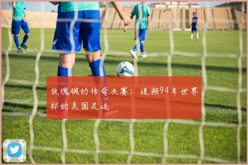 玫瑰碗的传奇决赛：追溯94年世界杯的美国足迹