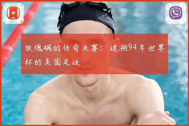 玫瑰碗的传奇决赛:追溯94年世界杯的美国足迹